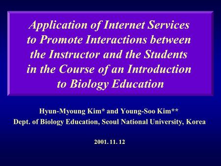 Hyun-Myoung Kim* and Young-Soo Kim** Dept. of Biology Education, Seoul National University, Korea 2001. 11. 12 Application of Internet Services to Promote.