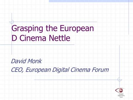 Grasping the European D Cinema Nettle David Monk CEO, European Digital Cinema Forum.