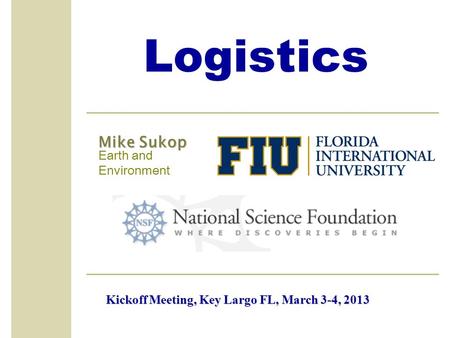 Logistics Mike Sukop Earth and Environment Kickoff Meeting, Key Largo FL, March 3-4, 2013.