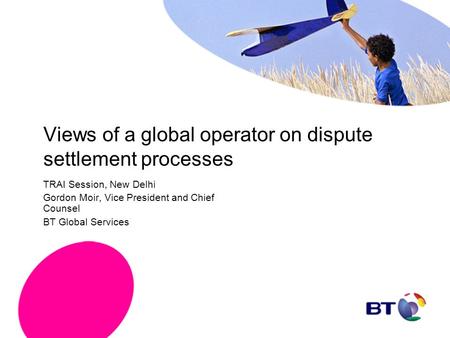 Views of a global operator on dispute settlement processes TRAI Session, New Delhi Gordon Moir, Vice President and Chief Counsel BT Global Services.