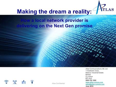 Atlas Confidential Making the dream a reality: How a local network provider is delivering on the Next Gen promise Atlas Communications (NI) Ltd 1 Westbank.