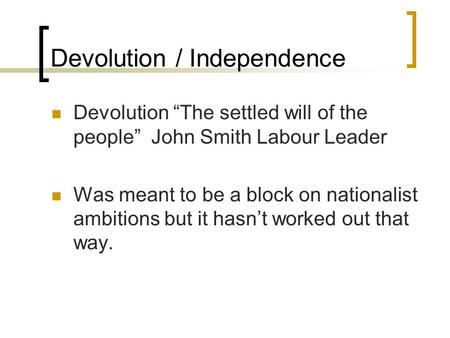 Devolution / Independence Devolution “The settled will of the people” John Smith Labour Leader Was meant to be a block on nationalist ambitions but it.