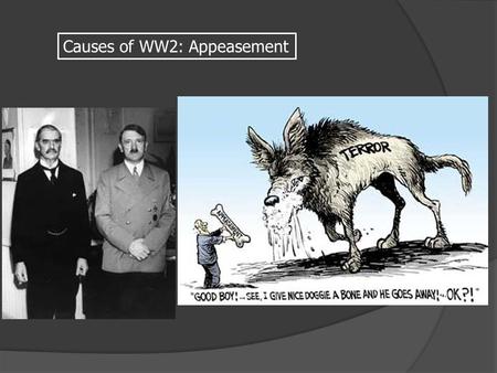 Causes of WW2: Appeasement the policy of settling international quarrels by admitting and satisfying grievances through rational negotiation and compromise,