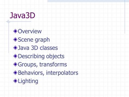 Java3D Overview Scene graph Java 3D classes Describing objects Groups, transforms Behaviors, interpolators Lighting.