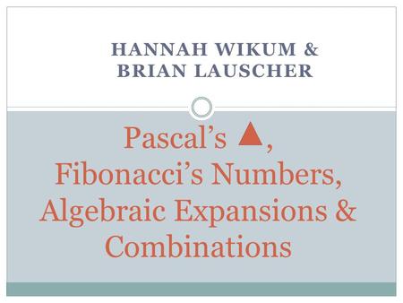 HANNAH WIKUM & BRIAN LAUSCHER Pascal’s, Fibonacci’s Numbers, Algebraic Expansions & Combinations.