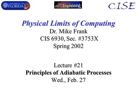 Physical Limits of Computing Dr. Mike Frank CIS 6930, Sec. #3753X Spring 2002 Lecture #21 Principles of Adiabatic Processes Wed., Feb. 27.