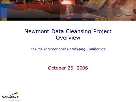 Newmont Data Cleansing Project Overview ECCMA International Cataloging Conference October 26, 2006.