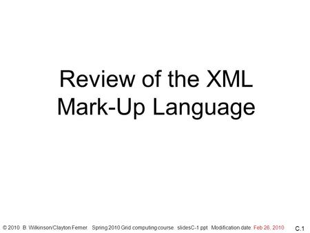 C.1 Review of the XML Mark-Up Language © 2010 B. Wilkinson/Clayton Ferner. Spring 2010 Grid computing course. slidesC-1.ppt Modification date: Feb 26,