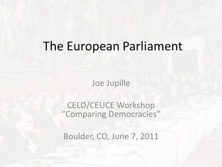 The European Parliament Joe Jupille CELD/CEUCE Workshop “Comparing Democracies” Boulder, CO, June 7, 2011.