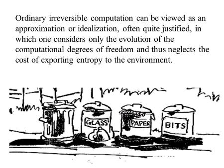 Ordinary irreversible computation can be viewed as an approximation or idealization, often quite justified, in which one considers only the evolution of.