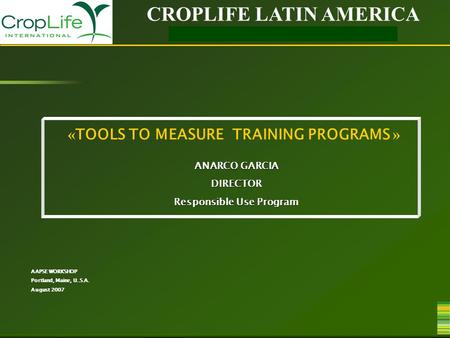 CROPLIFE LATIN AMERICA RESPONSIBLE USE PROGRAM « TOOLS TO MEASURE TRAINING PROGRAMS » ANARCO GARCIA DIRECTOR Responsible Use Program AAPSE WORKSHOP Portland,