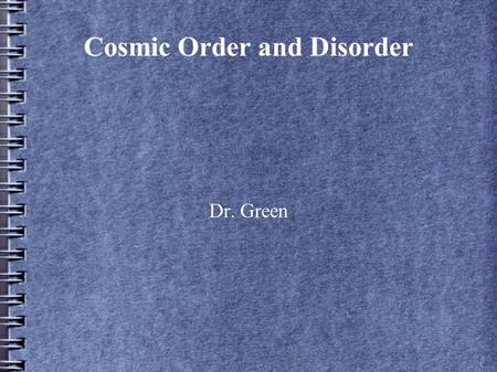 Cosmic Order and Disorder Dr. Green. Symmetries At the Beginning of the Universe Currently  Conservation laws At the End of the Universe.