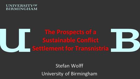 The Prospects of a Sustainable Conflict Settlement for Transnistria Stefan Wolff University of Birmingham.