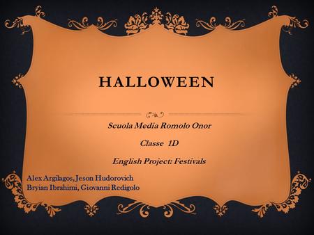 HALLOWEEN Scuola Media Romolo Onor Classe 1D English Project: Festivals Alex Argilagos, Jeson Hudorovich Bryian Ibrahimi, Giovanni Redigolo.