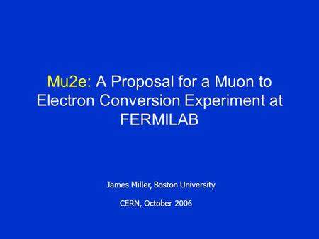 Mu2e: A Proposal for a Muon to Electron Conversion Experiment at FERMILAB James Miller, Boston University CERN, October 2006.