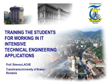 TRAINING THE STUDENTS FOR WORKING IN IT INTENSIVE TECHNICAL ENGINEERING APPLICATIONS Prof. Simona LACHE Transilvania University of Brasov Romania.