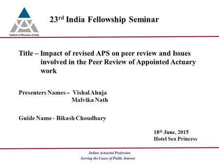 Serving the Cause of Public Interest Indian Actuarial Profession 23 rd India Fellowship Seminar Title – Impact of revised APS on peer review and Issues.