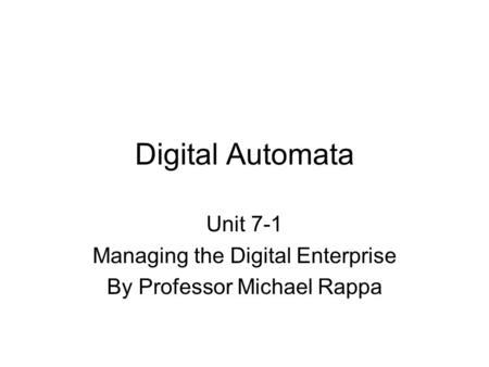 Digital Automata Unit 7-1 Managing the Digital Enterprise By Professor Michael Rappa.