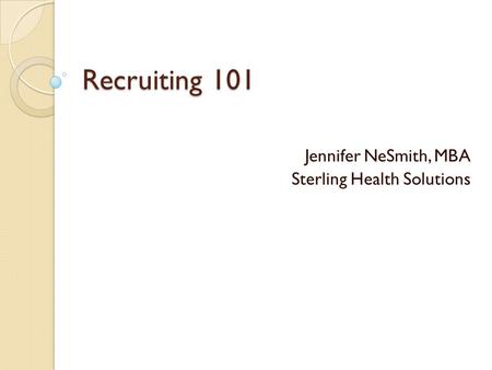 Recruiting 101 Jennifer NeSmith, MBA Sterling Health Solutions.