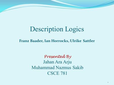 Description Logics Franz Baader, Ian Horrocks, Ulrike Sattler Presented By Jahan Ara Arju Muhammad Nazmus Sakib CSCE 781 1.