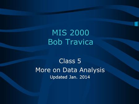 Bob Travica MIS 2000 Bob Travica Class 5 More on Data Analysis Updated Jan. 2014.