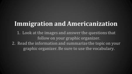 Immigration and Americanization 1.Look at the images and answer the questions that follow on your graphic organizer. 2.Read the information and summarize.