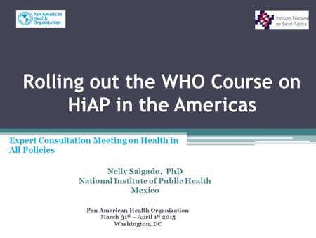 Rolling out the WHO Course on HiAP in the Americas Nelly Salgado, PhD National Institute of Public Health Mexico Pan American Health Organization March.