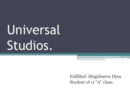 Universal Studios. Fulfilled: Shigirbaeva Dina. Student of 11 A class.