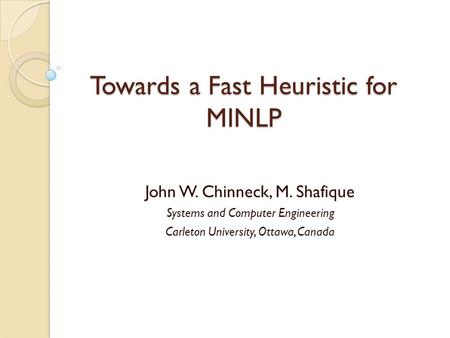 Towards a Fast Heuristic for MINLP John W. Chinneck, M. Shafique Systems and Computer Engineering Carleton University, Ottawa, Canada.