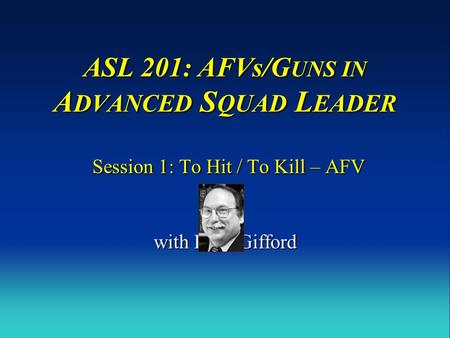 ASL 201: AFVs/G UNS IN A DVANCED S QUAD L EADER Session 1: To Hit / To Kill – AFV with Russ Gifford.