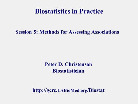 Biostatistics in Practice Peter D. Christenson Biostatistician  LABioMed.org /Biostat Session 5: Methods for Assessing Associations.