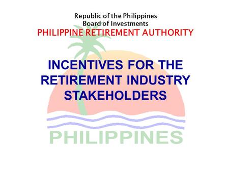 Republic of the Philippines Board of Investments PHILIPPINE RETIREMENT AUTHORITY INCENTIVES FOR THE RETIREMENT INDUSTRY STAKEHOLDERS.