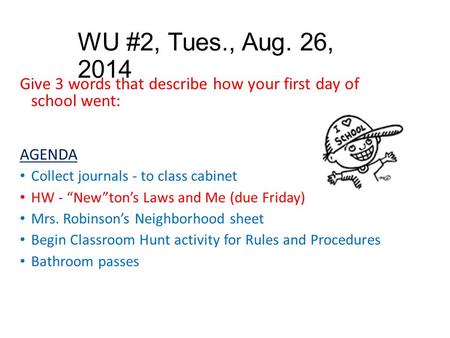 WU #2, Tues., Aug. 26, 2014 Give 3 words that describe how your first day of school went: AGENDA Collect journals - to class cabinet HW - “New”ton’s Laws.