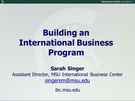 Sarah Singer Assistant Director, MSU International Business Center ibc.msu.edu Building an International Business Program.