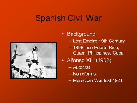 Spanish Civil War Background –Lost Empire 19th Century –1898 lose Puerto Rico, Guam, Philippines, Cuba Alfonso XIII (1902) –Autocrat –No reforms –Moroccan.