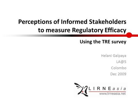 Perceptions of Informed Stakeholders to measure Regulatory Efficacy Helani Galpaya Colombo Dec 2009 Using the TRE survey.