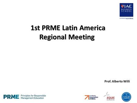 1st PRME Latin America Regional Meeting 1st PRME Latin America Regional Meeting Prof. Alberto Willi.