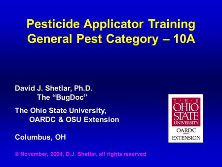 Pesticide Applicator Training General Pest Category – 10A David J. Shetlar, Ph.D. The “BugDoc” The Ohio State University, OARDC & OSU Extension Columbus,