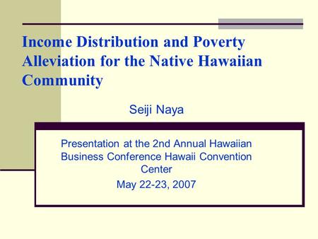 Income Distribution and Poverty Alleviation for the Native Hawaiian Community Seiji Naya Presentation at the 2nd Annual Hawaiian Business Conference Hawaii.