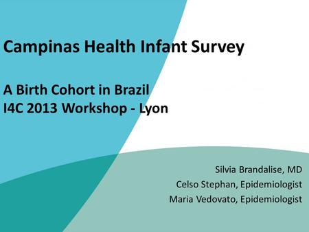 Campinas Health Infant Survey A Birth Cohort in Brazil I4C 2013 Workshop - Lyon Silvia Brandalise, MD Celso Stephan, Epidemiologist Maria Vedovato, Epidemiologist.