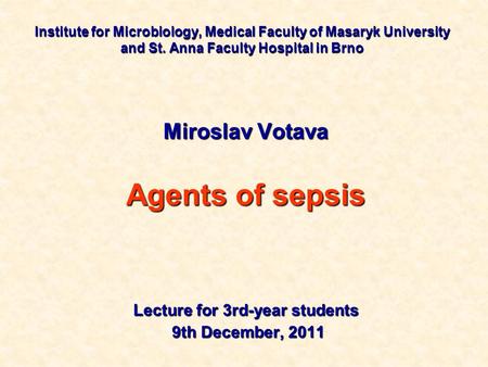 Institute for Microbiology, Medical Faculty of Masaryk University and St. Anna Faculty Hospital in Brno Miroslav Votava Agents of sepsis Lecture for 3rd-year.