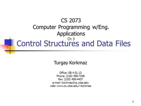 1 Control Structures and Data Files Turgay Korkmaz Office: SB 4.01.13 Phone: (210) 458-7346 Fax: (210) 458-4437   web: