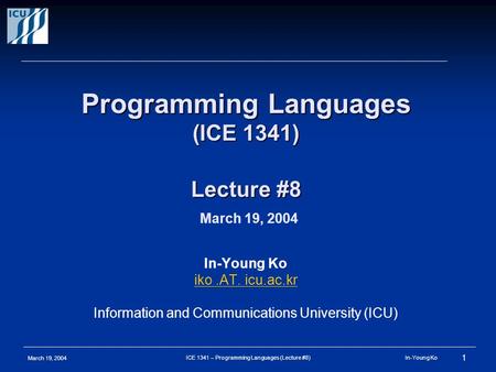 March 19, 2004 1 ICE 1341 – Programming Languages (Lecture #8) In-Young Ko Programming Languages (ICE 1341) Lecture #8 Programming Languages (ICE 1341)