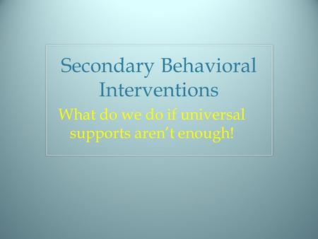 Secondary Behavioral Interventions What do we do if universal supports aren’t enough!