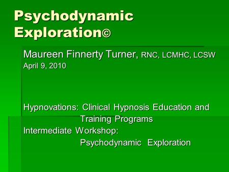 Psychodynamic Exploration © Maureen Finnerty Turner, RNC, LCMHC, LCSW April 9, 2010 Hypnovations: Clinical Hypnosis Education and Training Programs Training.