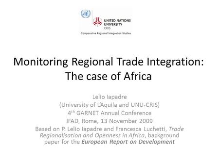 Monitoring Regional Trade Integration: The case of Africa Lelio Iapadre (University of L’Aquila and UNU-CRIS) 4 th GARNET Annual Conference IFAD, Rome,