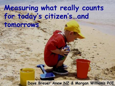 Measuring what really counts for today’s citizen’s…and tomorrows Dave Breuer Anew NZ & Morgan Williams PCE 30 August 06.