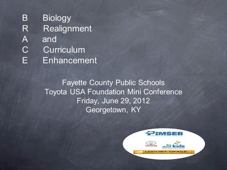 B Biology R Realignment A and C Curriculum E Enhancement Fayette County Public Schools Toyota USA Foundation Mini Conference Friday, June 29, 2012 Georgetown,