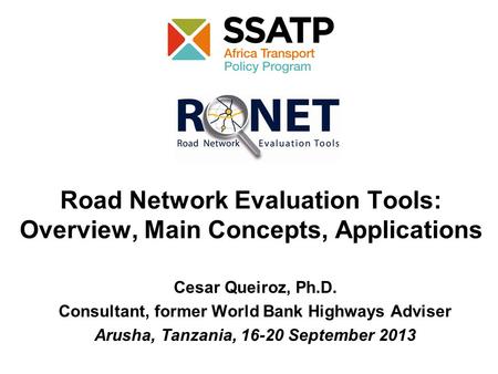 Cesar Queiroz, Ph.D. Consultant, former World Bank Highways Adviser Arusha, Tanzania, 16-20 September 2013 Road Network Evaluation Tools: Overview, Main.