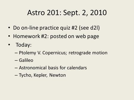 Astro 201: Sept. 2, 2010 Do on-line practice quiz #2 (see d2l) Homework #2: posted on web page Today: – Ptolemy V. Copernicus; retrograde motion – Galileo.